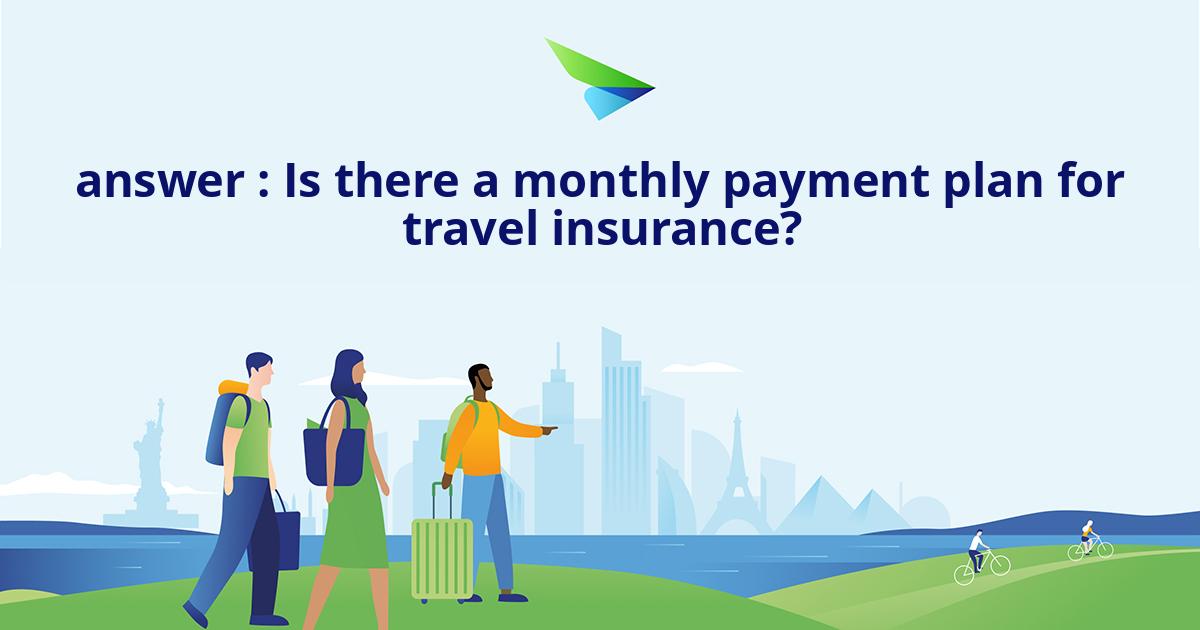 answer : Is there a monthly payment plan for travel insurance?