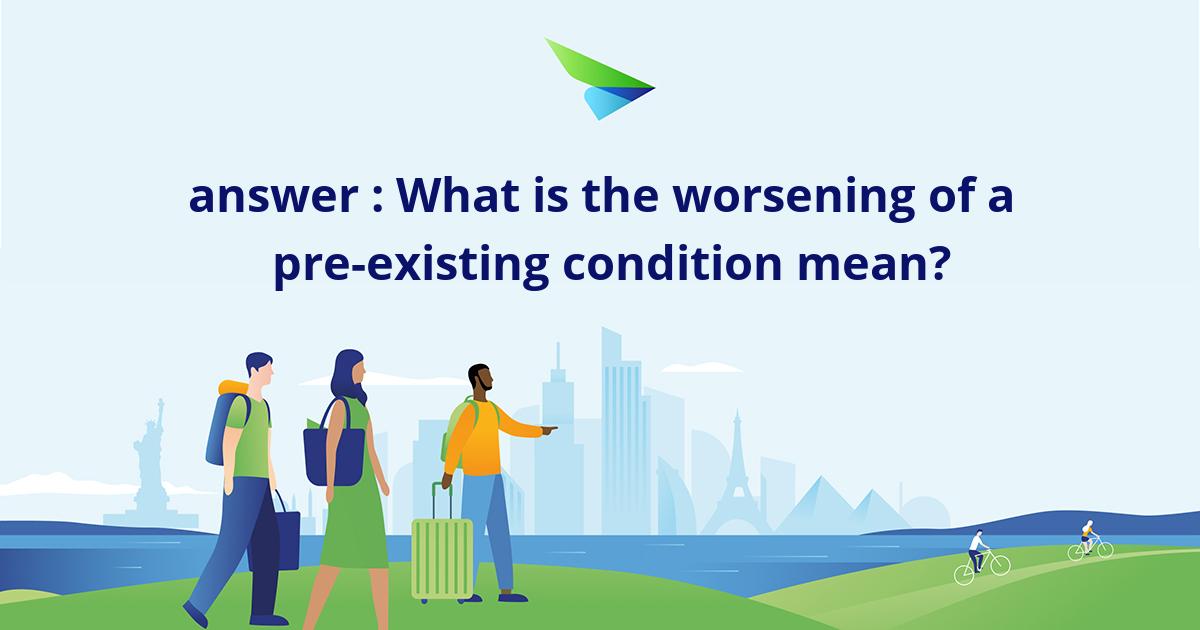 answer : What is the worsening of a pre-existing condition mean?