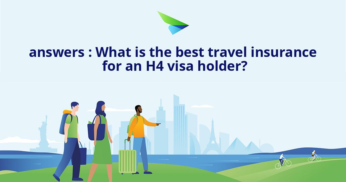 answers What is the best travel insurance for an H4 visa holder?